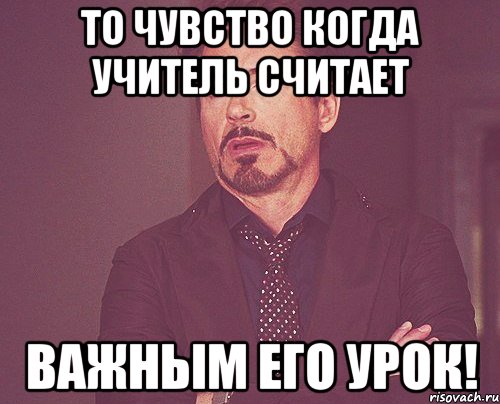 То чувство когда учитель считает важным его урок!, Мем твое выражение лица