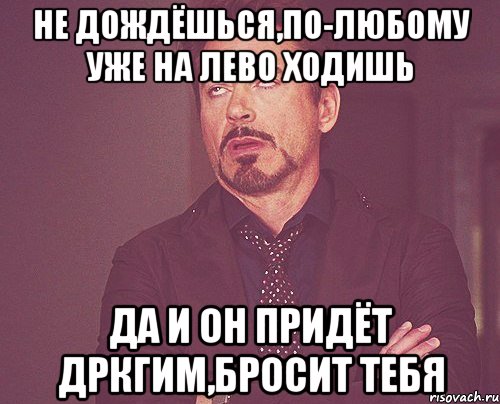 не дождёшься,по-любому уже на лево ходишь да и он придёт дркгим,бросит тебя, Мем твое выражение лица