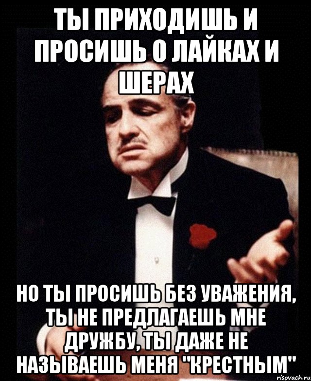 Ты приходишь и просишь о лайках и шерах но ты просишь без уважения, ты не предлагаешь мне дружбу, ты даже не называешь меня "Крестным", Мем ты делаешь это без уважения