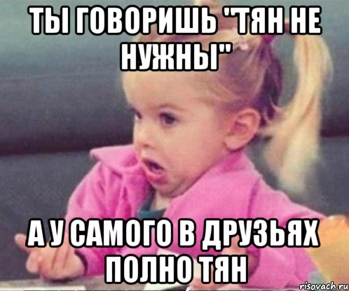 ты говоришь "тян не нужны" а у самого в друзьях полно тян, Мем  Ты говоришь (девочка возмущается)