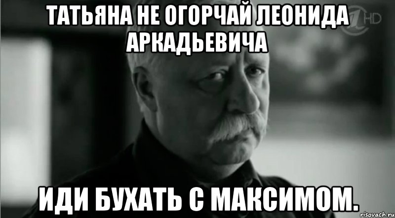 Татьяна не огорчай Леонида Аркадьевича Иди бухать с Максимом., Мем Не расстраивай Леонида Аркадьевича