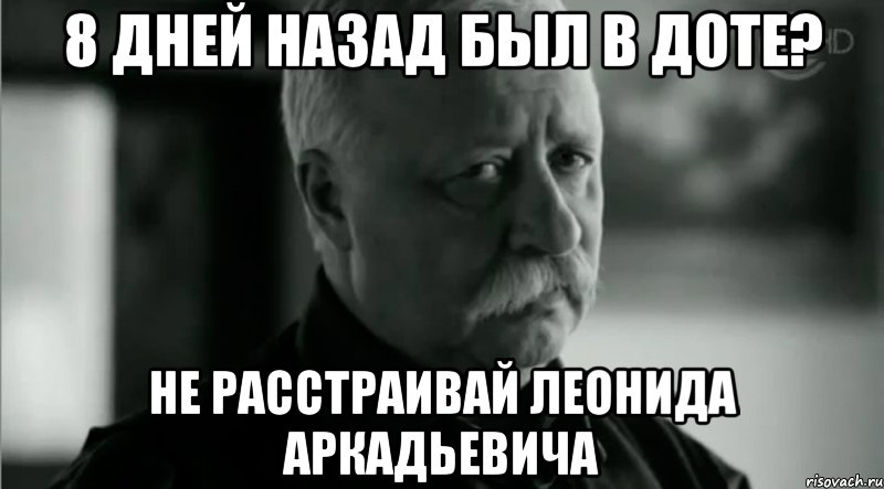 8 дней назад был в доте? Не расстраивай Леонида Аркадьевича, Мем Не расстраивай Леонида Аркадьевича