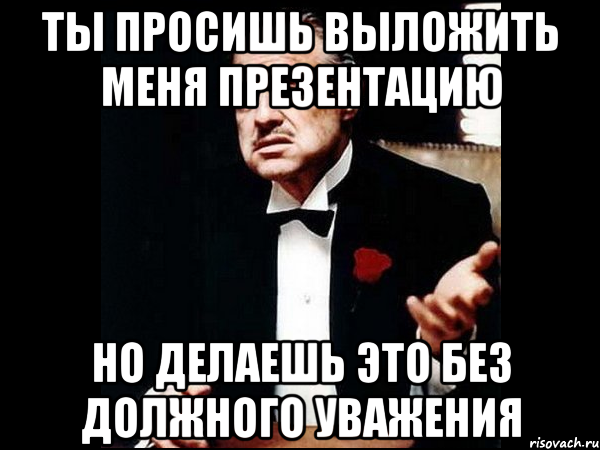 Ты просишь выложить меня презентацию Но делаешь это без должного уважения, Мем ты делаешь это без уважения