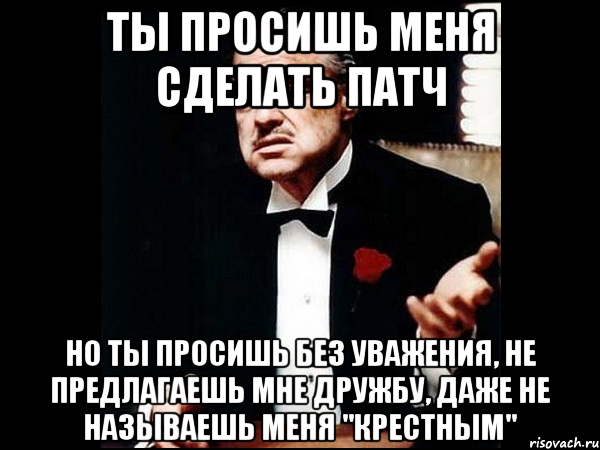 ты просишь меня сделать патч но ты просишь без уважения, не предлагаешь мне дружбу, даже не называешь меня "крестным", Мем ты делаешь это без уважения