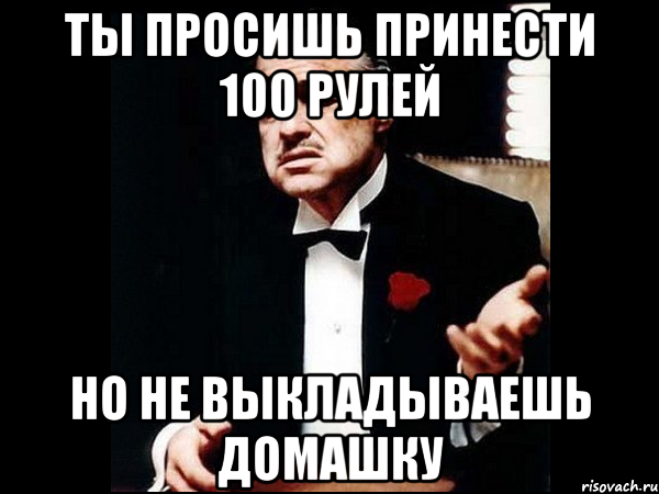 Ты просишь принести 100 рулей Но не выкладываешь домашку, Мем ты делаешь это без уважения