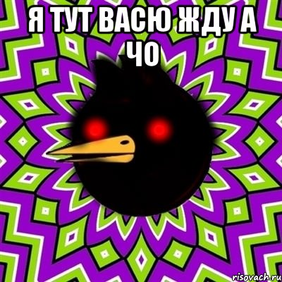 я тут васю жду а чо 