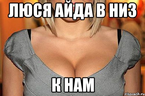 люся айда в низ к нам