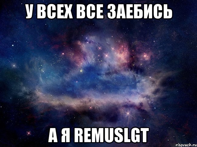 у ВСЕХ все заебись А я RemusLGT, Мем  Космос