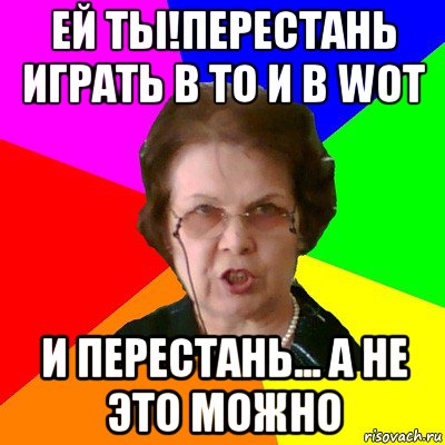 ей ты!перестань играть в ТО и в WOT и перестань... а не это можно, Мем Типичная училка