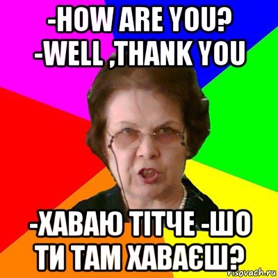 -How are you? -well ,thank you -Хаваю тітче -шо ти там хаваєш?, Мем Типичная училка