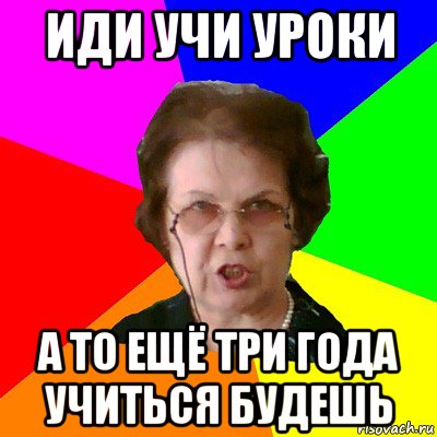 Иди учи уроки А то ещё три года учиться будешь, Мем Типичная училка