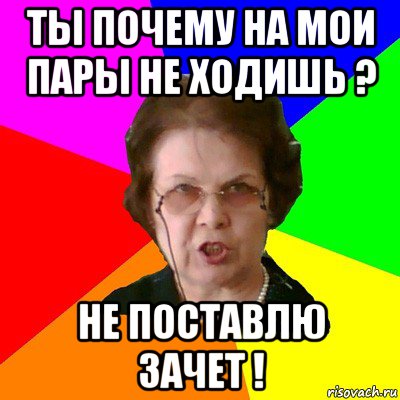 Ты почему на мои пары не ходишь ? Не поставлю зачет !, Мем Типичная училка