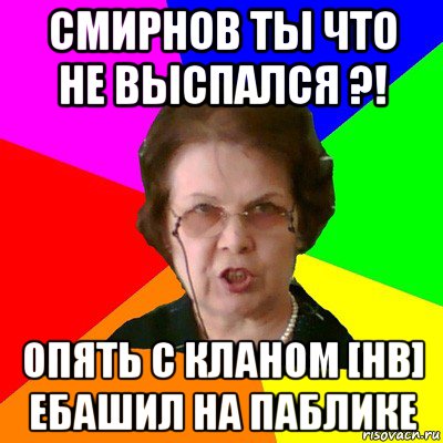 Смирнов ты что не выспался ?! Опять с кланом [HB] ебашил на паблике, Мем Типичная училка