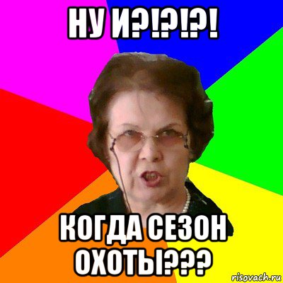 НУ И?!?!?! Когда сезон ОХОТЫ???, Мем Типичная училка