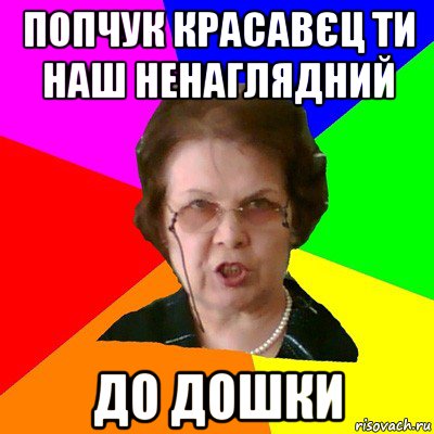 попчук красавєц ти наш ненаглядний до дошки, Мем Типичная училка