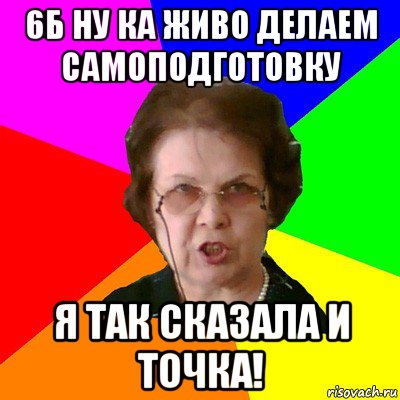 6Б ну ка живо делаем самоподготовку Я так сказала и точка!, Мем Типичная училка