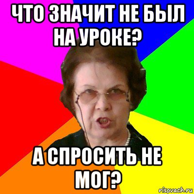 Что значит не был на уроке? А спросить не мог?, Мем Типичная училка