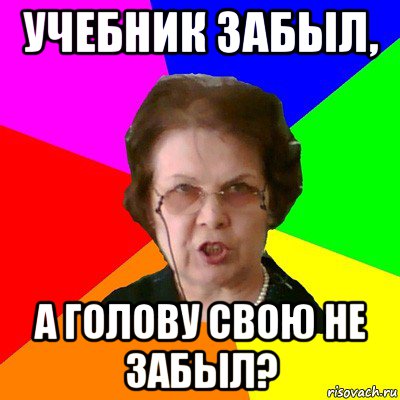 Учебник забыл, А голову свою не забыл?, Мем Типичная училка