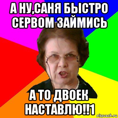 А ну,Саня быстро сервом займись А то двоек наставлю!!1, Мем Типичная училка