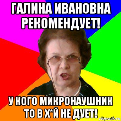 Галина Ивановна рекомендует! у кого МИКРОНАУШНИК то в Х*Й не дует!, Мем Типичная училка