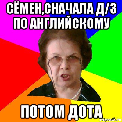 Сёмен,сначала д/з по английскому Потом ДОТА, Мем Типичная училка