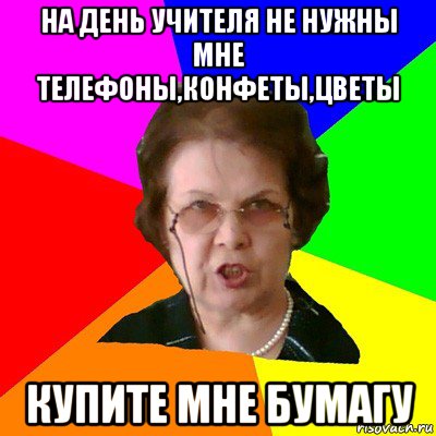 На день учителя не нужны мне телефоны,конфеты,цветы купите мне бумагу, Мем Типичная училка