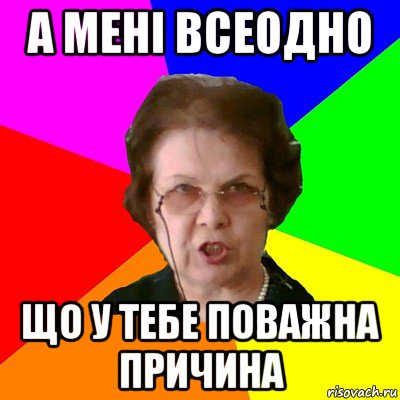 А мені всеодно що у тебе поважна причина, Мем Типичная училка