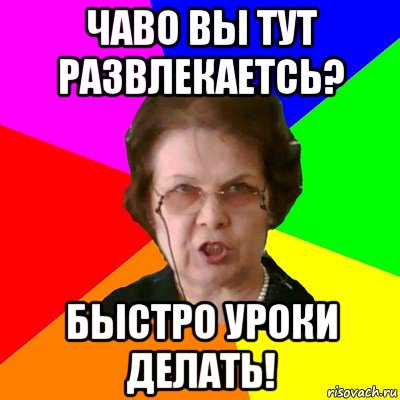 чаво вы тут развлекаетсь? быстро уроки делать!, Мем Типичная училка