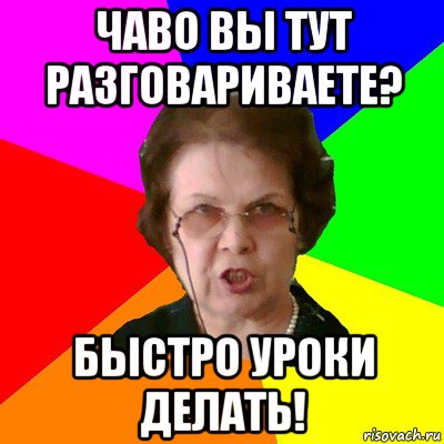 чаво вы тут разговариваете? быстро уроки делать!, Мем Типичная училка