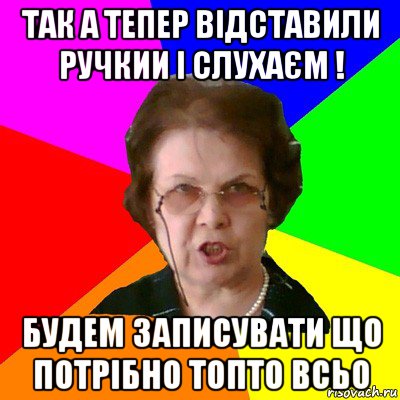 Так а тепер відставили ручкии і слухаєм ! Будем записувати що потрібно топто всьо, Мем Типичная училка