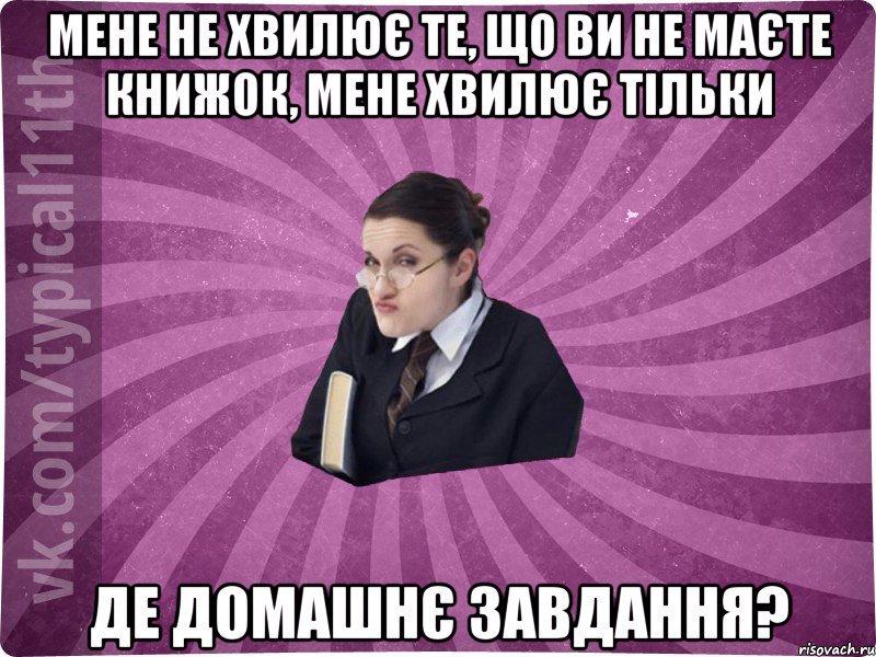 Мене не хвилює те, що ви не маєте книжок, мене хвилює тільки де домашнє завдання?