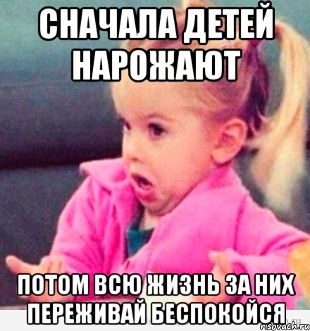 Сначала детей нарожают потом всю жизнь за них переживай беспокойся, Мем  Ты говоришь (девочка возмущается)