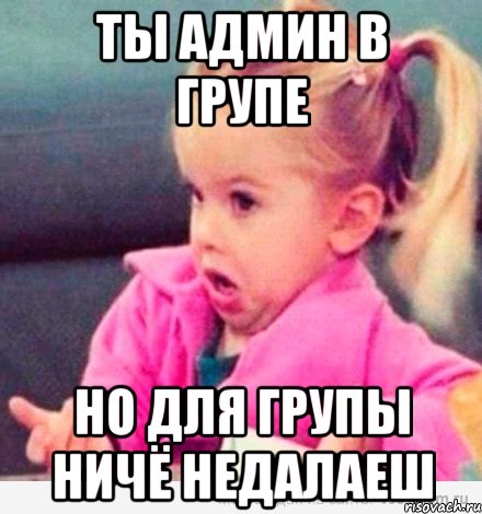 ты админ в групе но для групы ничё недалаеш, Мем  Ты говоришь (девочка возмущается)