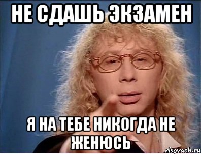 Не сдашь экзамен я на тебе никогда не женюсь