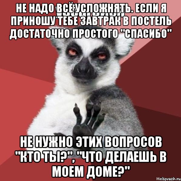 Не надо всё усложнять. Если я приношу тебе завтрак в постель достаточно простого "спасибо" Не нужно этих вопросов "кто ты?", "что делаешь в моем доме?", Мем Узбагойзя