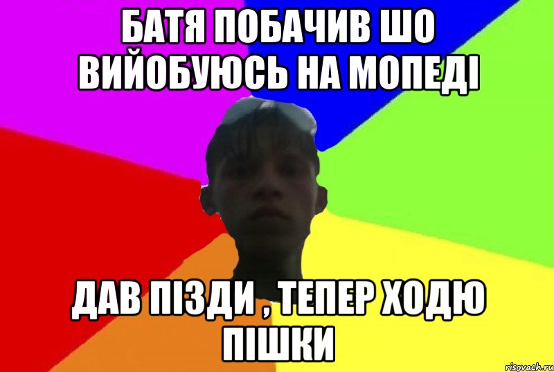 батя побачив шо вийобуюсь на мопеді дав пізди , тепер ходю пішки