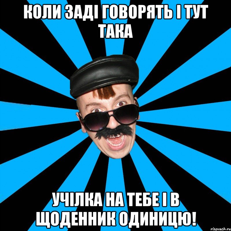 КОЛИ заді говорять і тут така учілка на тебе і в щоденник одиницю!