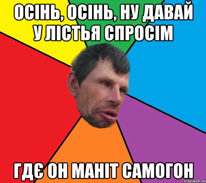 Осінь, осінь, ну давай у лістья спросім Гдє он маніт самогон