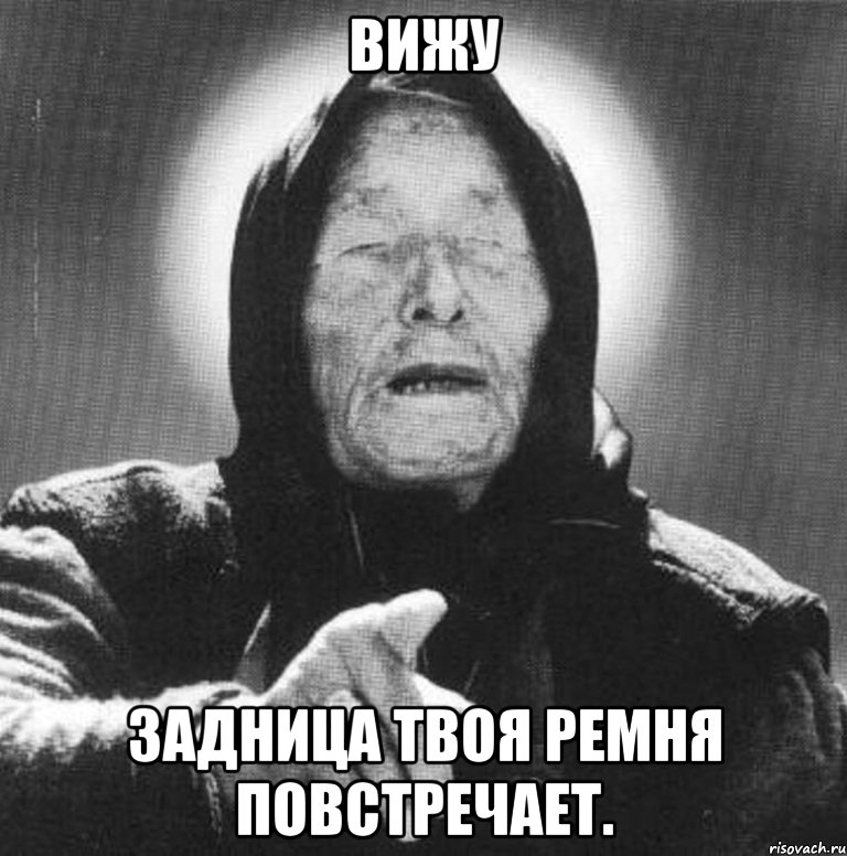 Вижу Задница твоя ремня повстречает.