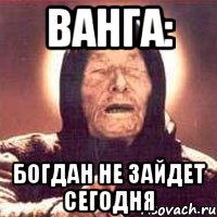 ВАНГА: БОГДАН НЕ ЗАЙДЕТ СЕГОДНЯ, Мем Ванга (цвет)