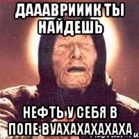 даааврииик ты найдешь нефть у себя в попе вуахахахахаха, Мем Ванга (цвет)