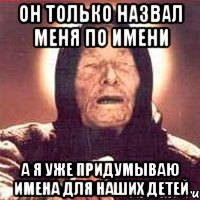 ОН ТОЛЬКО НАЗВАЛ МЕНЯ ПО ИМЕНИ А Я УЖЕ ПРИДУМЫВАЮ ИМЕНА ДЛЯ НАШИХ ДЕТЕЙ, Мем Ванга (цвет)