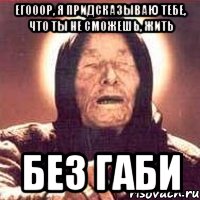 Егооор, я придсказываю тебе, что ты не сможешь, жить Без Габи, Мем Ванга (цвет)