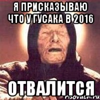 Я присказываю что у Гусака в 2016 отвалится, Мем Ванга (цвет)