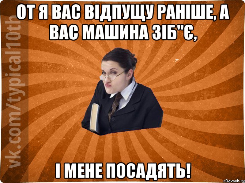 От я вас відпущу раніше, а вас машина зіб"є, І мене посадять!, Мем десятиклассник16