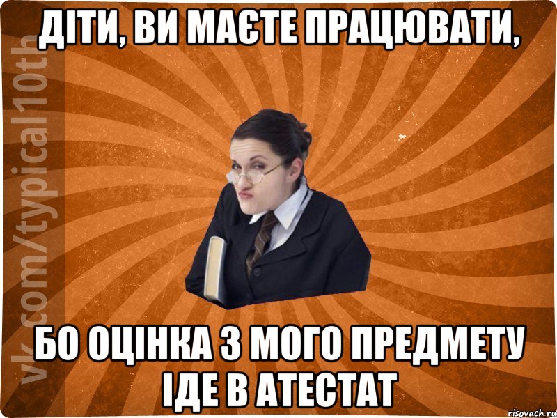 Діти, ви маєте працювати, Бо оцінка з мого предмету іде в атестат, Мем десятиклассник16