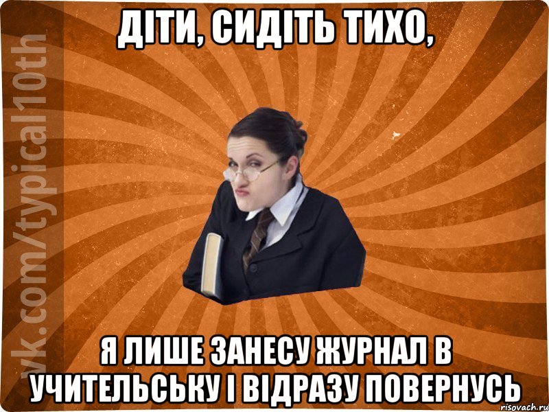 Діти, сидіть тихо, Я лише занесу журнал в учительську і відразу повернусь