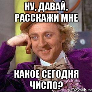 ну, давай, расскажи мне какое сегодня число?, Мем Ну давай расскажи (Вилли Вонка)