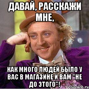 Давай, расскажи мне, как много людей было у вас в магазине и вам "не до этого"!, Мем Ну давай расскажи (Вилли Вонка)