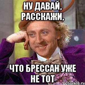 ну давай, расскажи, что брессан уже не тот, Мем Ну давай расскажи (Вилли Вонка)